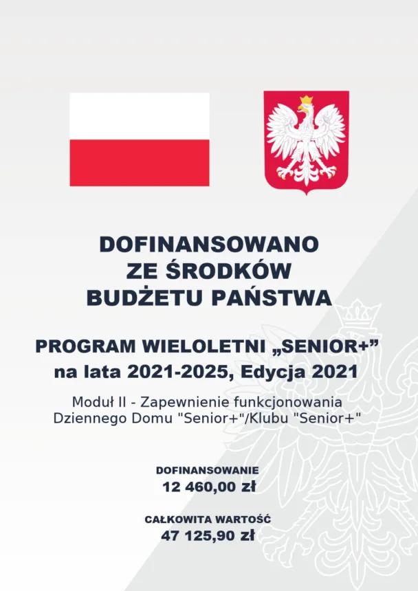 Plakat informacyjny o dofinansowaniu z budżetu państwa. Na górze znajdują się flaga Polski i godło Polski – biały orzeł w koronie na czerwonym tle. Poniżej główny napis: "DOFINANSOWANO ZE ŚRODKÓW BUDŻETU PAŃSTWA". Następnie szczegółowe informacje: "PROGRAM WIELOLETNI 'SENIOR+' na lata 2021-2025, Edycja 2021, Moduł II - Zapewnienie funkcjonowania Dziennego Domu 'Senior+’/Klubu 'Senior+'. DOFINANSOWANIE 12 460,00 zł, CAŁKOWITA WARTOŚĆ 47 125,90 zł". Całość jest przedstawiona na tle delikatnego wzoru graficznego